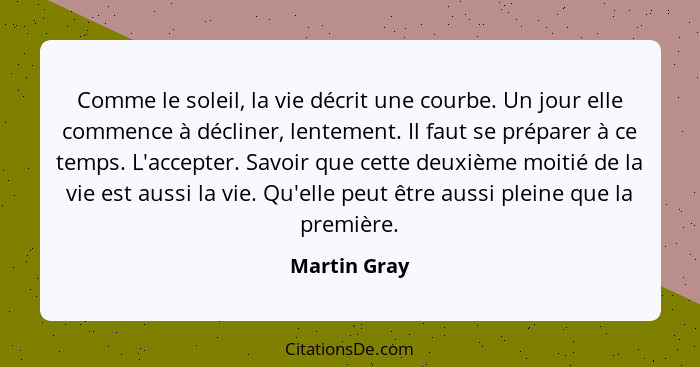 Comme le soleil, la vie décrit une courbe. Un jour elle commence à décliner, lentement. Il faut se préparer à ce temps. L'accepter. Savo... - Martin Gray