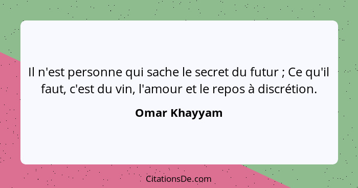 Il n'est personne qui sache le secret du futur ; Ce qu'il faut, c'est du vin, l'amour et le repos à discrétion.... - Omar Khayyam