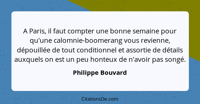 A Paris, il faut compter une bonne semaine pour qu'une calomnie-boomerang vous revienne, dépouillée de tout conditionnel et assorti... - Philippe Bouvard