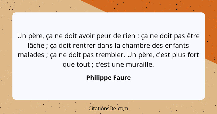 Un père, ça ne doit avoir peur de rien ; ça ne doit pas être lâche ; ça doit rentrer dans la chambre des enfants malades&nb... - Philippe Faure