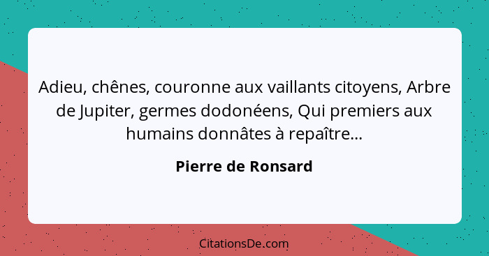 Adieu, chênes, couronne aux vaillants citoyens, Arbre de Jupiter, germes dodonéens, Qui premiers aux humains donnâtes à repaître..... - Pierre de Ronsard