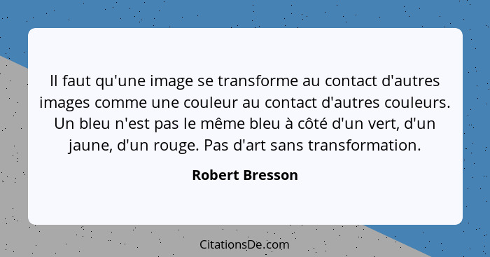 Il faut qu'une image se transforme au contact d'autres images comme une couleur au contact d'autres couleurs. Un bleu n'est pas le mê... - Robert Bresson