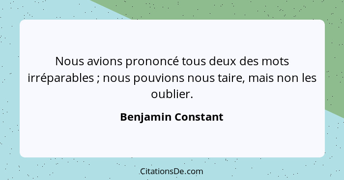 Nous avions prononcé tous deux des mots irréparables ; nous pouvions nous taire, mais non les oublier.... - Benjamin Constant