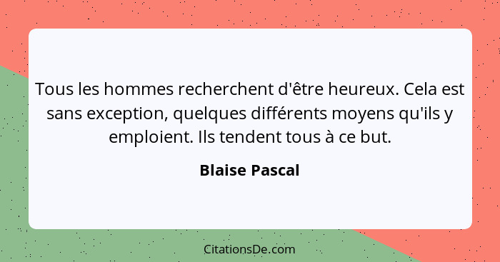 Tous les hommes recherchent d'être heureux. Cela est sans exception, quelques différents moyens qu'ils y emploient. Ils tendent tous à... - Blaise Pascal