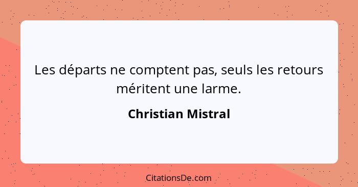 Les départs ne comptent pas, seuls les retours méritent une larme.... - Christian Mistral