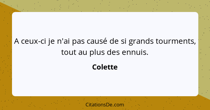 A ceux-ci je n'ai pas causé de si grands tourments, tout au plus des ennuis.... - Colette