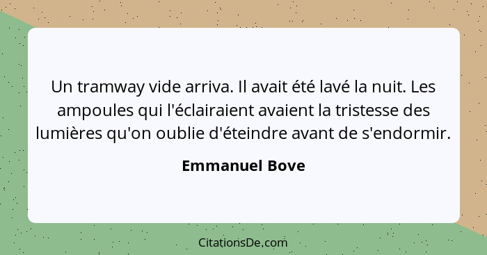 Un tramway vide arriva. Il avait été lavé la nuit. Les ampoules qui l'éclairaient avaient la tristesse des lumières qu'on oublie d'éte... - Emmanuel Bove