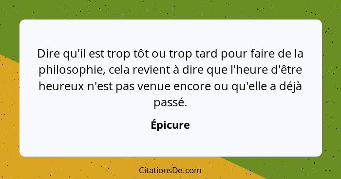 Dire qu'il est trop tôt ou trop tard pour faire de la philosophie, cela revient à dire que l'heure d'être heureux n'est pas venue encore ou... - Épicure