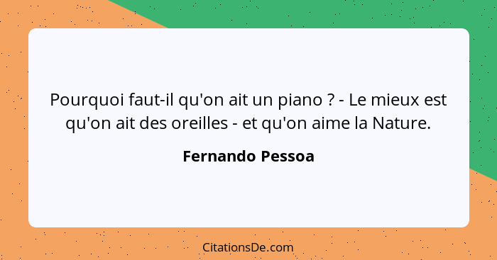 Pourquoi faut-il qu'on ait un piano ? - Le mieux est qu'on ait des oreilles - et qu'on aime la Nature.... - Fernando Pessoa