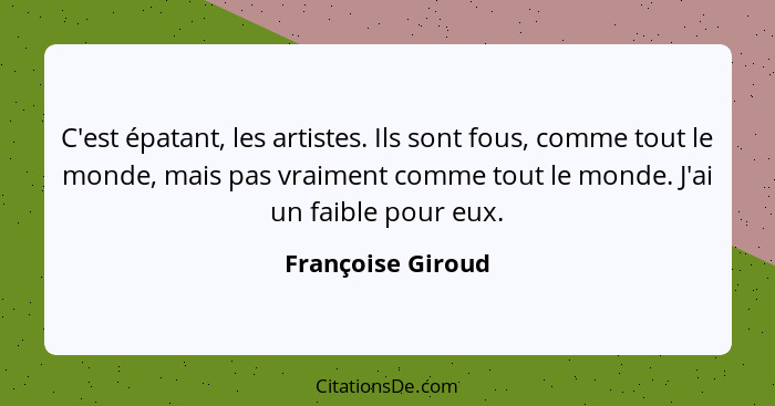 C'est épatant, les artistes. Ils sont fous, comme tout le monde, mais pas vraiment comme tout le monde. J'ai un faible pour eux.... - Françoise Giroud