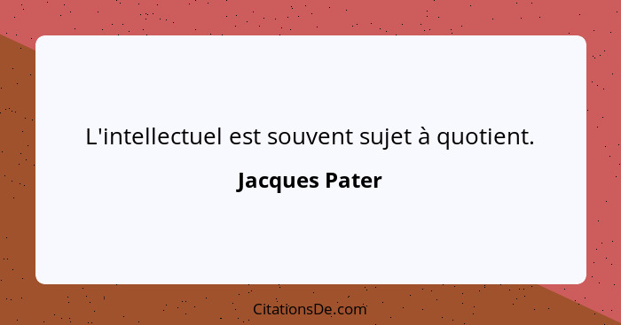 L'intellectuel est souvent sujet à quotient.... - Jacques Pater