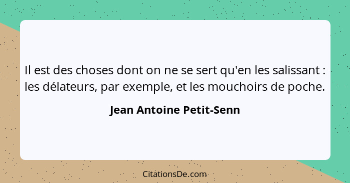 Il est des choses dont on ne se sert qu'en les salissant : les délateurs, par exemple, et les mouchoirs de poche.... - Jean Antoine Petit-Senn