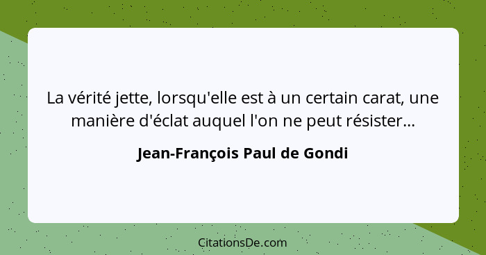 La vérité jette, lorsqu'elle est à un certain carat, une manière d'éclat auquel l'on ne peut résister...... - Jean-François Paul de Gondi