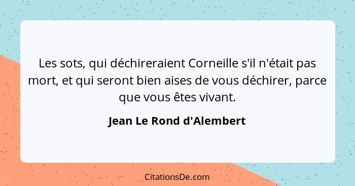 Les sots, qui déchireraient Corneille s'il n'était pas mort, et qui seront bien aises de vous déchirer, parce que vous ê... - Jean Le Rond d'Alembert