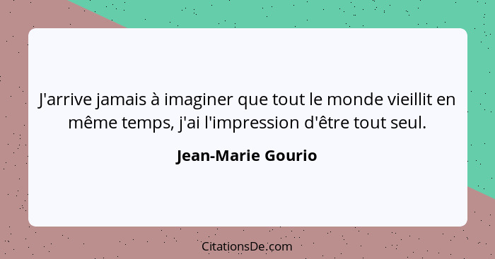 J'arrive jamais à imaginer que tout le monde vieillit en même temps, j'ai l'impression d'être tout seul.... - Jean-Marie Gourio