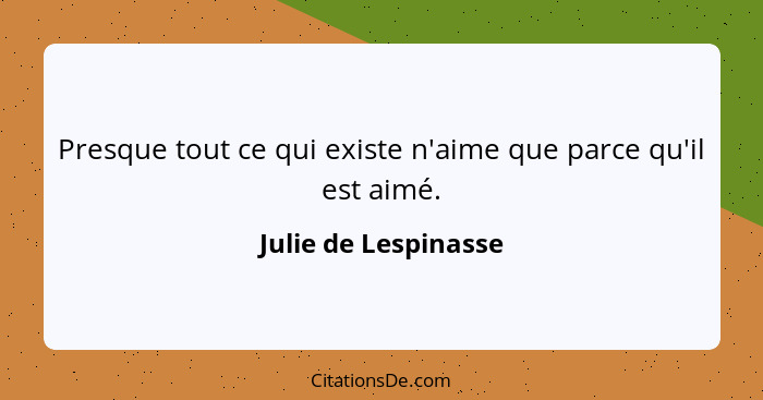 Presque tout ce qui existe n'aime que parce qu'il est aimé.... - Julie de Lespinasse