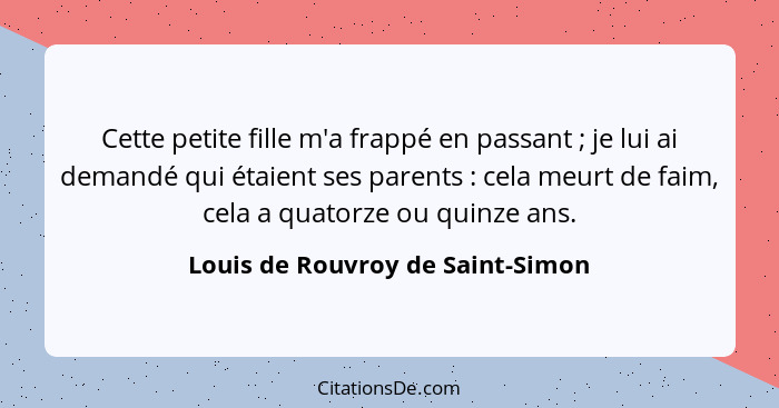 Cette petite fille m'a frappé en passant ; je lui ai demandé qui étaient ses parents : cela meurt de faim,... - Louis de Rouvroy de Saint-Simon