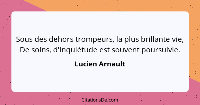 Sous des dehors trompeurs, la plus brillante vie, De soins, d'inquiétude est souvent poursuivie.... - Lucien Arnault