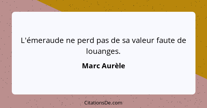 L'émeraude ne perd pas de sa valeur faute de louanges.... - Marc Aurèle