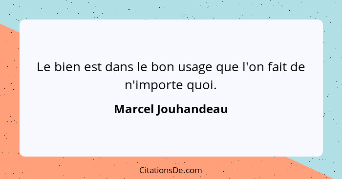 Le bien est dans le bon usage que l'on fait de n'importe quoi.... - Marcel Jouhandeau