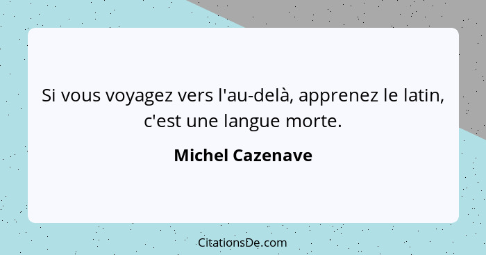 Si vous voyagez vers l'au-delà, apprenez le latin, c'est une langue morte.... - Michel Cazenave