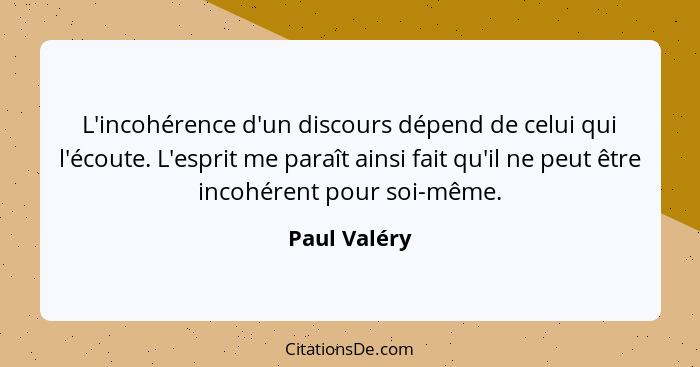 L'incohérence d'un discours dépend de celui qui l'écoute. L'esprit me paraît ainsi fait qu'il ne peut être incohérent pour soi-même.... - Paul Valéry