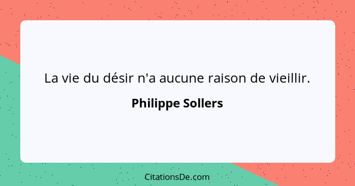 La vie du désir n'a aucune raison de vieillir.... - Philippe Sollers