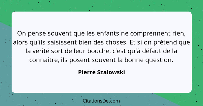 On pense souvent que les enfants ne comprennent rien, alors qu'ils saisissent bien des choses. Et si on prétend que la vérité sort... - Pierre Szalowski