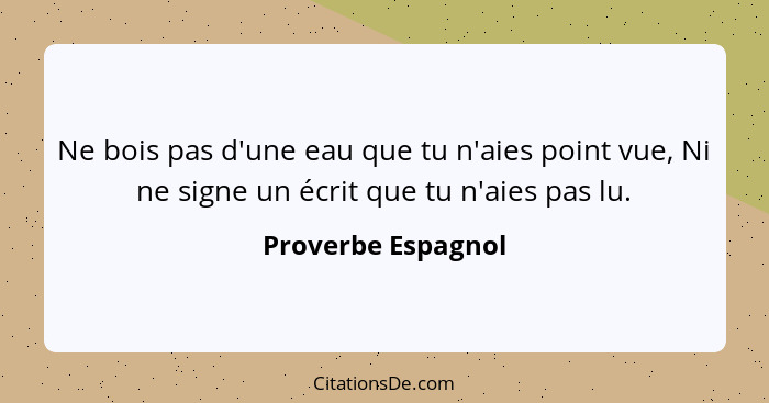 Ne bois pas d'une eau que tu n'aies point vue, Ni ne signe un écrit que tu n'aies pas lu.... - Proverbe Espagnol