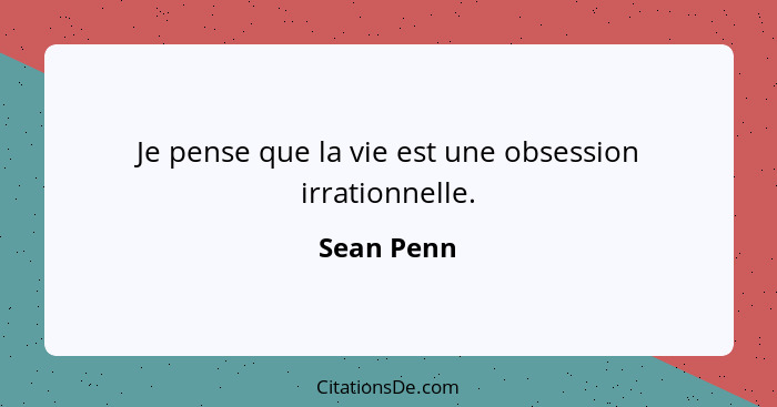 Je pense que la vie est une obsession irrationnelle.... - Sean Penn