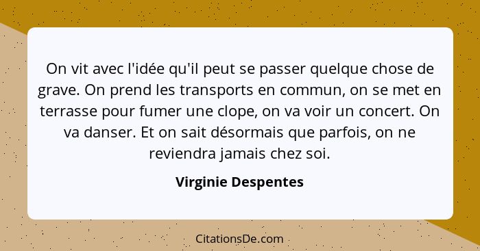 On vit avec l'idée qu'il peut se passer quelque chose de grave. On prend les transports en commun, on se met en terrasse pour fum... - Virginie Despentes