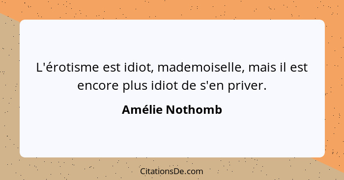 L'érotisme est idiot, mademoiselle, mais il est encore plus idiot de s'en priver.... - Amélie Nothomb