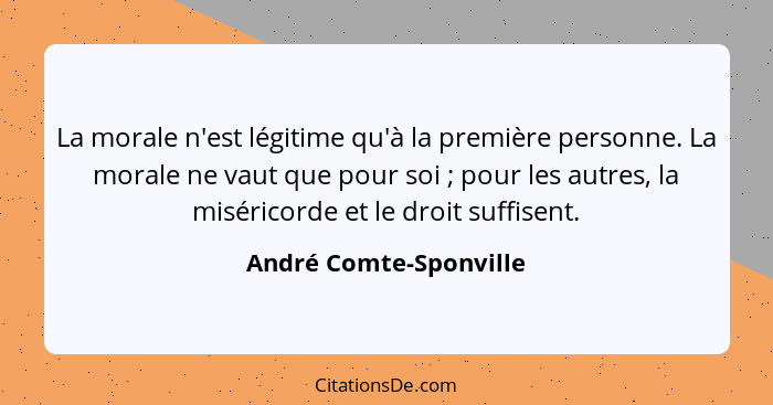 La morale n'est légitime qu'à la première personne. La morale ne vaut que pour soi ; pour les autres, la miséricorde et l... - André Comte-Sponville