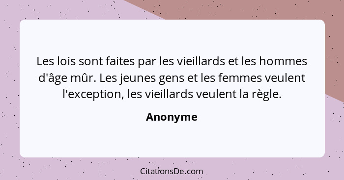 Les lois sont faites par les vieillards et les hommes d'âge mûr. Les jeunes gens et les femmes veulent l'exception, les vieillards veulent l... - Anonyme