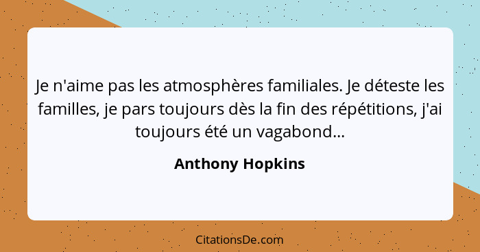 Je n'aime pas les atmosphères familiales. Je déteste les familles, je pars toujours dès la fin des répétitions, j'ai toujours été un... - Anthony Hopkins