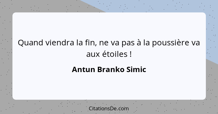 Quand viendra la fin, ne va pas à la poussière va aux étoiles !... - Antun Branko Simic