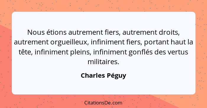 Nous étions autrement fiers, autrement droits, autrement orgueilleux, infiniment fiers, portant haut la tête, infiniment pleins, infin... - Charles Péguy