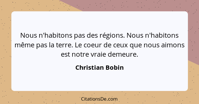 Nous n'habitons pas des régions. Nous n'habitons même pas la terre. Le coeur de ceux que nous aimons est notre vraie demeure.... - Christian Bobin