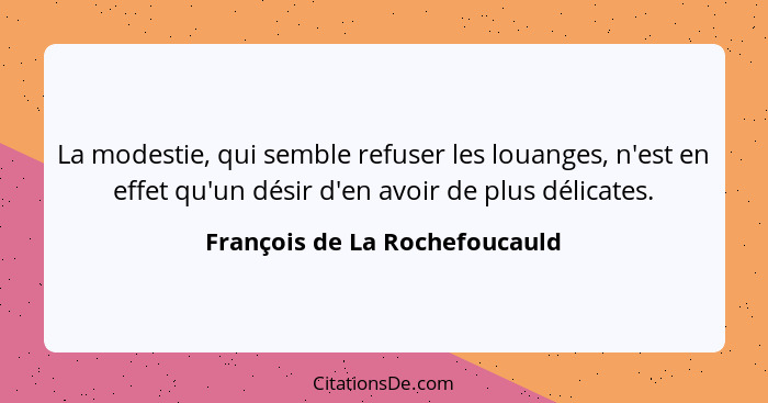 La modestie, qui semble refuser les louanges, n'est en effet qu'un désir d'en avoir de plus délicates.... - François de La Rochefoucauld