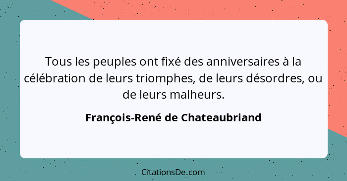 Tous les peuples ont fixé des anniversaires à la célébration de leurs triomphes, de leurs désordres, ou de leurs malh... - François-René de Chateaubriand