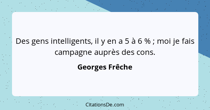 Des gens intelligents, il y en a 5 à 6 % ; moi je fais campagne auprès des cons.... - Georges Frêche