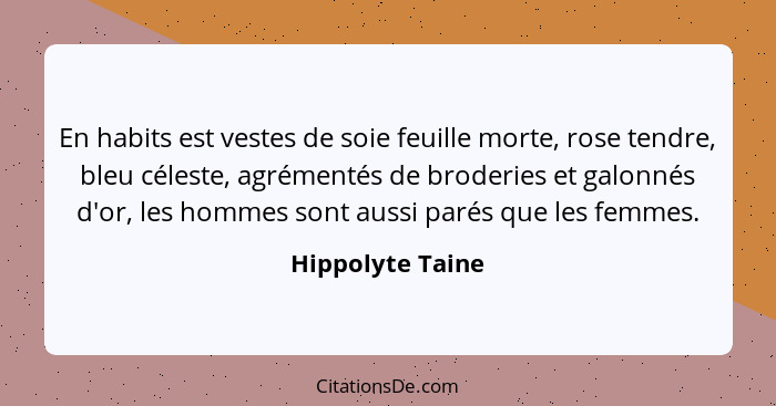 En habits est vestes de soie feuille morte, rose tendre, bleu céleste, agrémentés de broderies et galonnés d'or, les hommes sont aus... - Hippolyte Taine