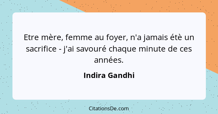 Etre mère, femme au foyer, n'a jamais étè un sacrifice - j'ai savouré chaque minute de ces années.... - Indira Gandhi
