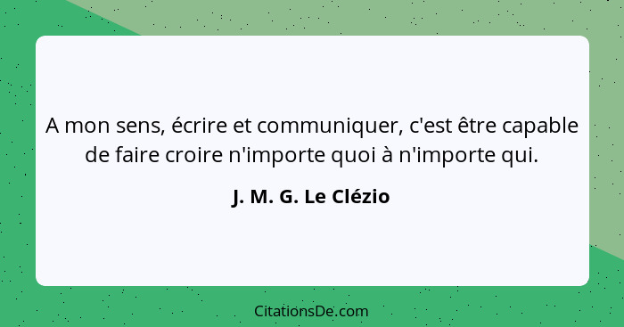 A mon sens, écrire et communiquer, c'est être capable de faire croire n'importe quoi à n'importe qui.... - J. M. G. Le Clézio