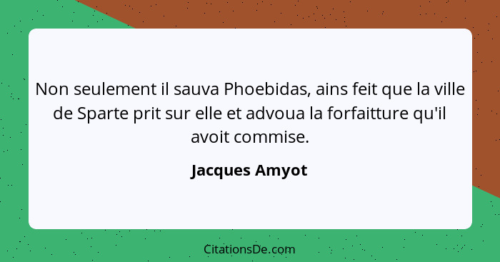 Non seulement il sauva Phoebidas, ains feit que la ville de Sparte prit sur elle et advoua la forfaitture qu'il avoit commise.... - Jacques Amyot