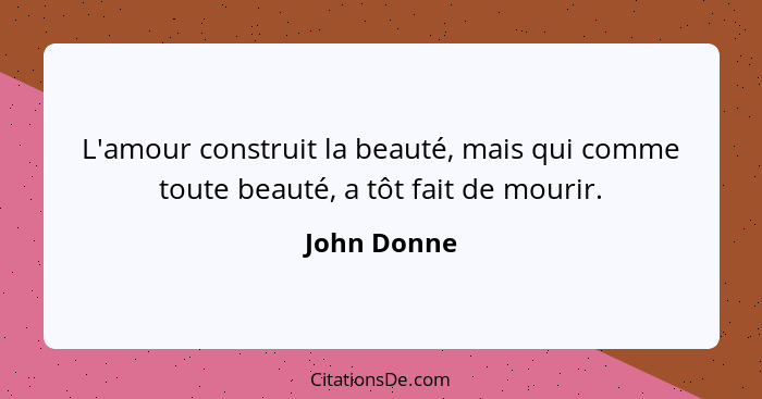 L'amour construit la beauté, mais qui comme toute beauté, a tôt fait de mourir.... - John Donne