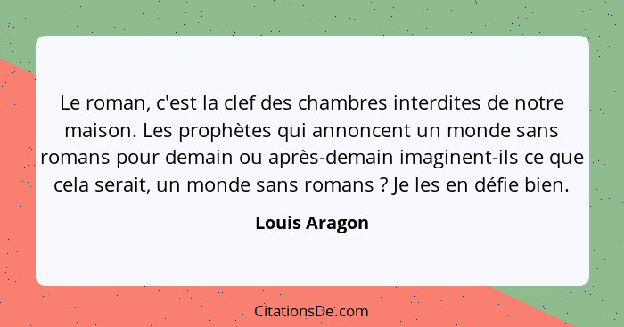 Le roman, c'est la clef des chambres interdites de notre maison. Les prophètes qui annoncent un monde sans romans pour demain ou après-... - Louis Aragon