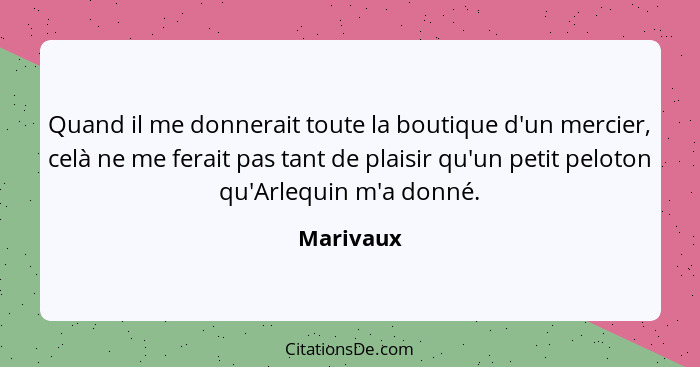 Quand il me donnerait toute la boutique d'un mercier, celà ne me ferait pas tant de plaisir qu'un petit peloton qu'Arlequin m'a donné.... - Marivaux