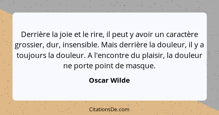 Derrière la joie et le rire, il peut y avoir un caractère grossier, dur, insensible. Mais derrière la douleur, il y a toujours la douleu... - Oscar Wilde