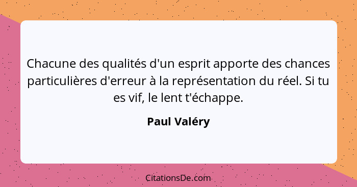 Chacune des qualités d'un esprit apporte des chances particulières d'erreur à la représentation du réel. Si tu es vif, le lent t'échappe... - Paul Valéry